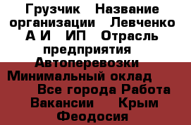 Грузчик › Название организации ­ Левченко А.И., ИП › Отрасль предприятия ­ Автоперевозки › Минимальный оклад ­ 30 000 - Все города Работа » Вакансии   . Крым,Феодосия